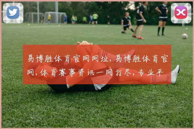 易博胜体育官网网址,易博胜体育官网,体育赛事资讯一网打尽,专业平台,精彩不断