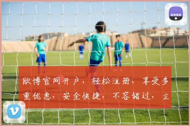 欧博官网开户，轻松注册，享受多重优惠，安全快捷，不容错过，立即体验