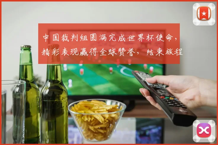 中国裁判组圆满完成世界杯使命，精彩表现赢得全球赞誉，结束旅程