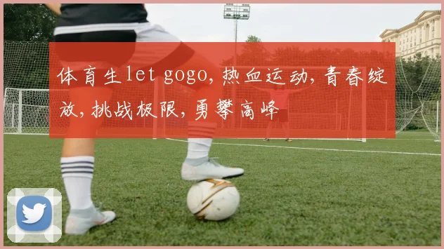 体育生let gogo,热血运动,青春绽放,挑战极限,勇攀高峰