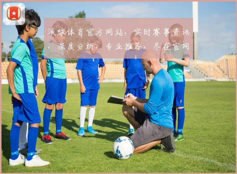 滚球体育官方网站，实时赛事资讯，深度分析，专业推荐，尽在官网逗逗看逗逗玩逗逗赢