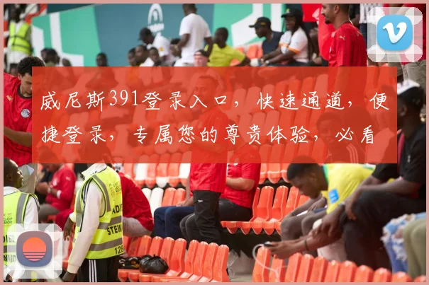 威尼斯391登录入口，快速通道，便捷登录，专属您的尊贵体验，必看攻略