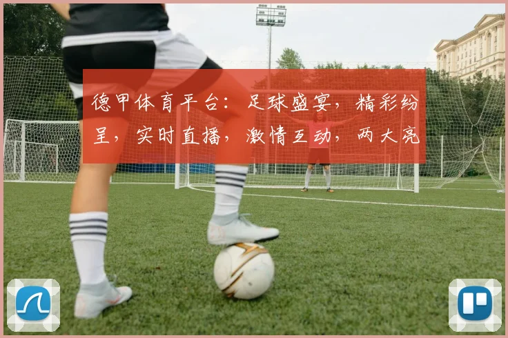 德甲体育平台：足球盛宴，精彩纷呈，实时直播，激情互动，两大亮点不容错过