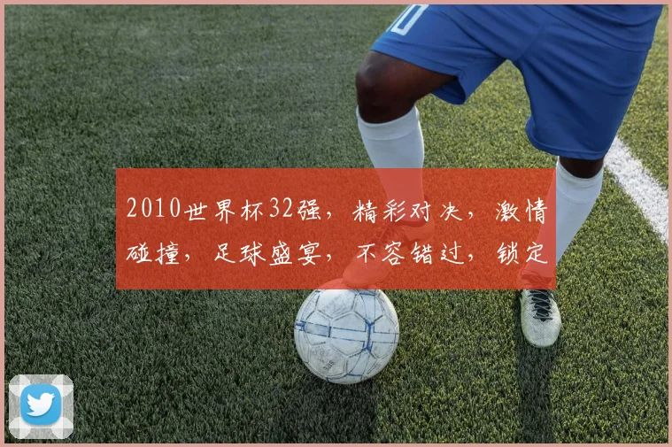 2010世界杯32强，精彩对决，激情碰撞，足球盛宴，不容错过，锁定精彩瞬间